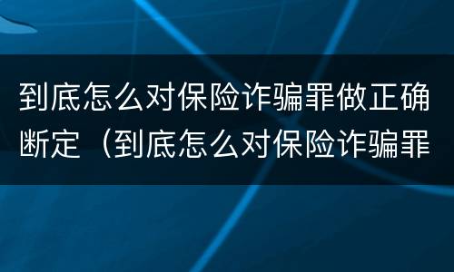 到底怎么对保险诈骗罪做正确断定（到底怎么对保险诈骗罪做正确断定的）
