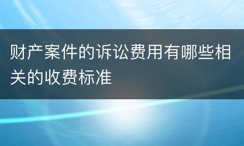 财产案件的诉讼费用有哪些相关的收费标准