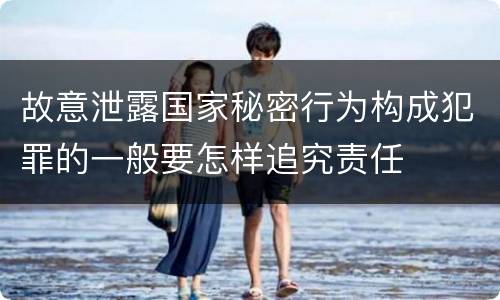 故意泄露国家秘密行为构成犯罪的一般要怎样追究责任