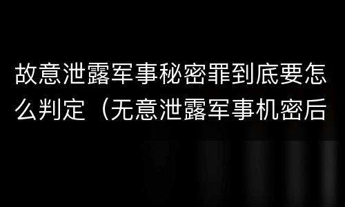 故意泄露军事秘密罪到底要怎么判定（无意泄露军事机密后果）