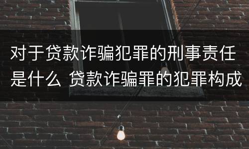 对于贷款诈骗犯罪的刑事责任是什么 贷款诈骗罪的犯罪构成要件