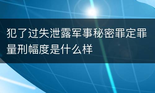 犯了过失泄露军事秘密罪定罪量刑幅度是什么样