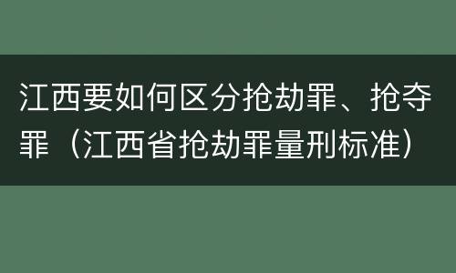 江西要如何区分抢劫罪、抢夺罪（江西省抢劫罪量刑标准）