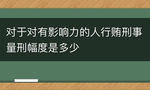 对于对有影响力的人行贿刑事量刑幅度是多少