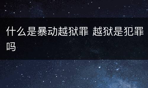 什么是暴动越狱罪 越狱是犯罪吗