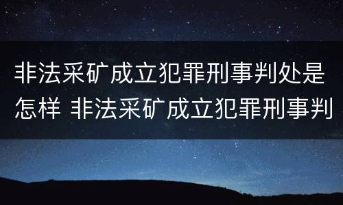 非法采矿成立犯罪刑事判处是怎样 非法采矿成立犯罪刑事判处是怎样判刑的