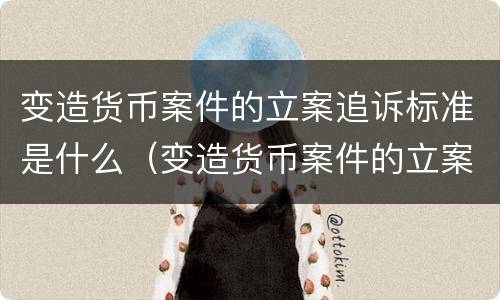 变造货币案件的立案追诉标准是什么（变造货币案件的立案追诉标准是什么意思）