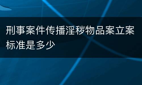 刑事案件传播淫秽物品案立案标准是多少