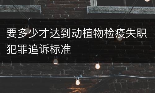 要多少才达到动植物检疫失职犯罪追诉标准