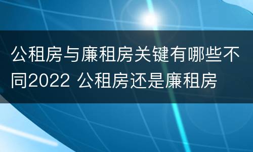 公租房与廉租房关键有哪些不同2022 公租房还是廉租房