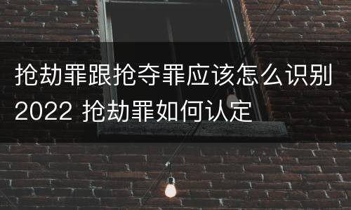 抢劫罪跟抢夺罪应该怎么识别2022 抢劫罪如何认定