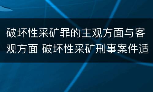 破坏性采矿罪的主观方面与客观方面 破坏性采矿刑事案件适用法律若干问题的解释