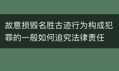 故意损毁名胜古迹行为构成犯罪的一般如何追究法律责任