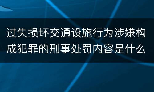 过失损坏交通设施行为涉嫌构成犯罪的刑事处罚内容是什么