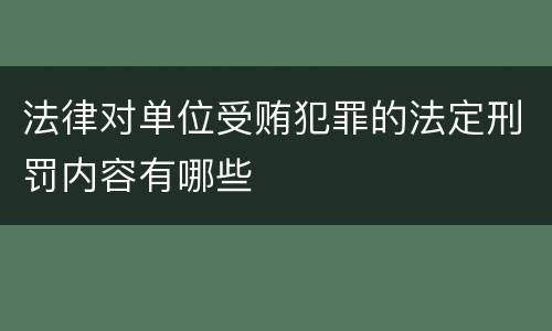 法律对单位受贿犯罪的法定刑罚内容有哪些