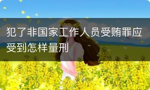 犯了非国家工作人员受贿罪应受到怎样量刑