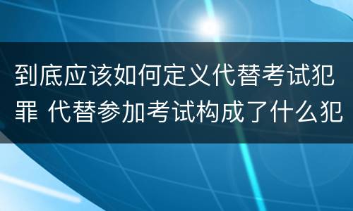 到底应该如何定义代替考试犯罪 代替参加考试构成了什么犯罪