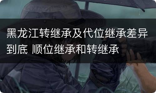 黑龙江转继承及代位继承差异到底 顺位继承和转继承