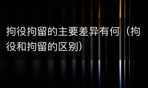 拘役拘留的主要差异有何（拘役和拘留的区别）