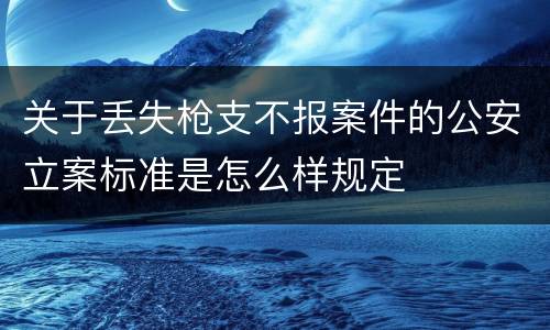 关于丢失枪支不报案件的公安立案标准是怎么样规定