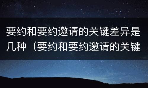 要约和要约邀请的关键差异是几种（要约和要约邀请的关键差异是几种类型）