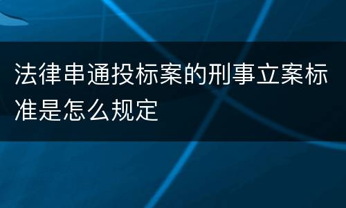 法律串通投标案的刑事立案标准是怎么规定