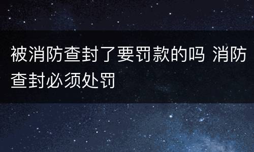 被消防查封了要罚款的吗 消防查封必须处罚