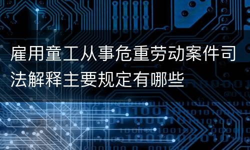 雇用童工从事危重劳动案件司法解释主要规定有哪些
