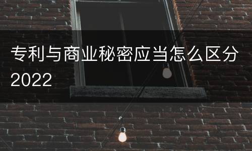 专利与商业秘密应当怎么区分2022