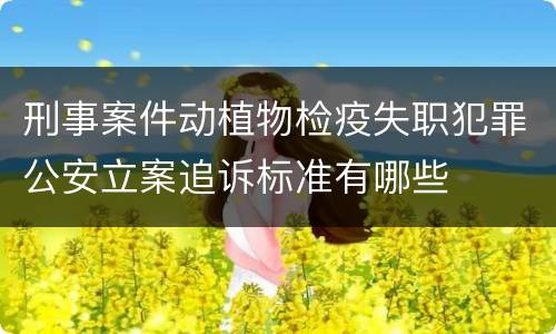 刑事案件动植物检疫失职犯罪公安立案追诉标准有哪些