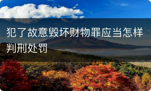 犯了故意毁坏财物罪应当怎样判刑处罚