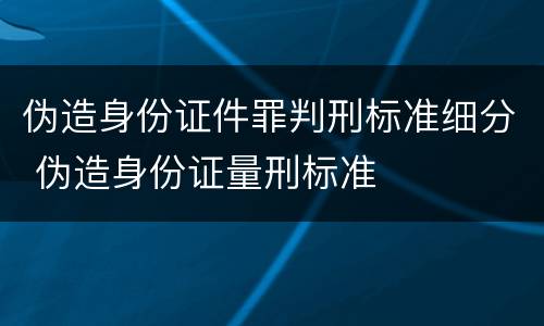 伪造身份证件罪判刑标准细分 伪造身份证量刑标准