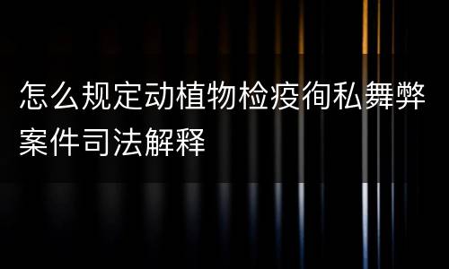 怎么规定动植物检疫徇私舞弊案件司法解释