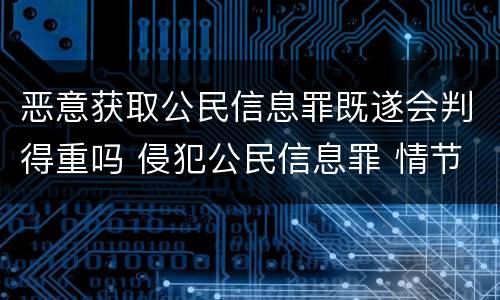 恶意获取公民信息罪既遂会判得重吗 侵犯公民信息罪 情节严重