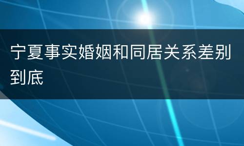 宁夏事实婚姻和同居关系差别到底