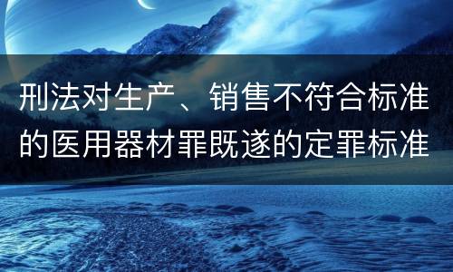 刑法对生产、销售不符合标准的医用器材罪既遂的定罪标准