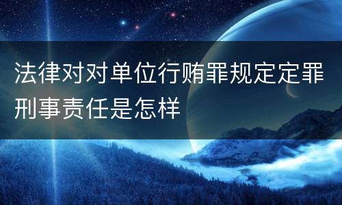 法律对对单位行贿罪规定定罪刑事责任是怎样