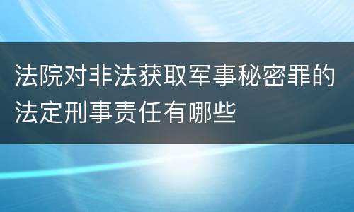法院对非法获取军事秘密罪的法定刑事责任有哪些
