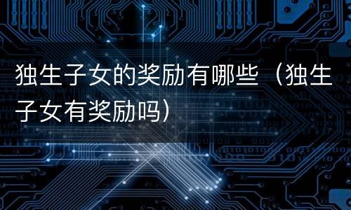 独生子女的奖励有哪些（独生子女有奖励吗）