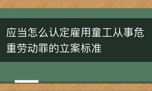 应当怎么认定雇用童工从事危重劳动罪的立案标准
