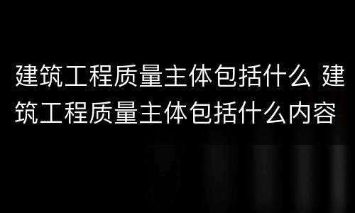 建筑工程质量主体包括什么 建筑工程质量主体包括什么内容