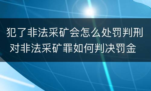 犯了非法采矿会怎么处罚判刑 对非法采矿罪如何判决罚金