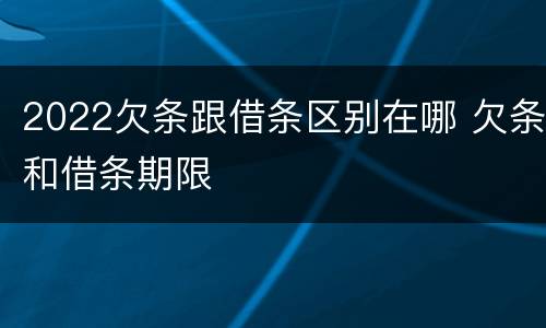 2022欠条跟借条区别在哪 欠条和借条期限