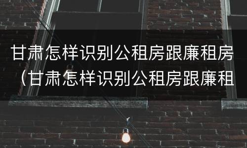 甘肃怎样识别公租房跟廉租房（甘肃怎样识别公租房跟廉租房呢）