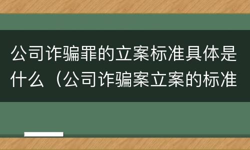公司诈骗罪的立案标准具体是什么（公司诈骗案立案的标准）