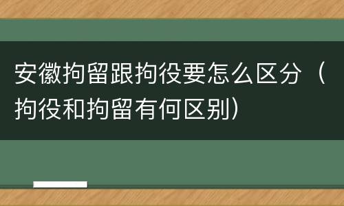安徽拘留跟拘役要怎么区分（拘役和拘留有何区别）