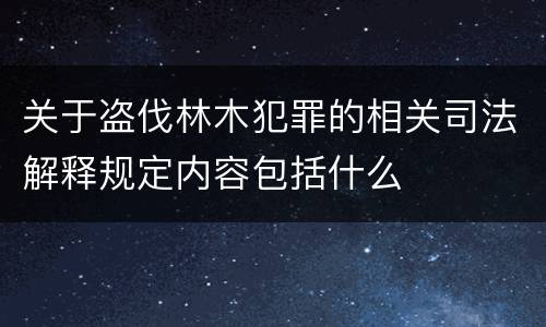 关于盗伐林木犯罪的相关司法解释规定内容包括什么