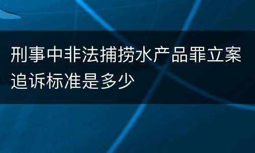 刑事中非法捕捞水产品罪立案追诉标准是多少
