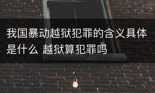 我国暴动越狱犯罪的含义具体是什么 越狱算犯罪吗