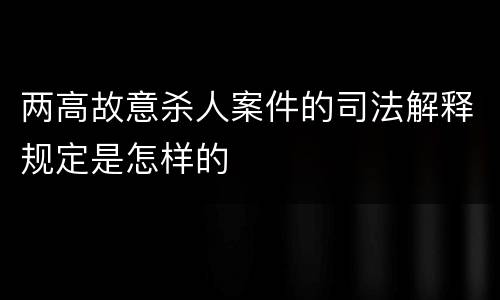 两高故意杀人案件的司法解释规定是怎样的